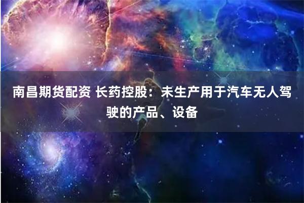 南昌期货配资 长药控股：未生产用于汽车无人驾驶的产品、设备