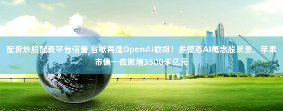 配资炒股配资平台信誉 谷歌再遭OpenAI截胡！多模态AI概念股暴涨，苹果市值一夜激增3500多亿元