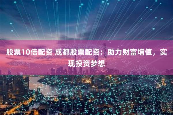 股票10倍配资 成都股票配资：助力财富增值，实现投资梦想