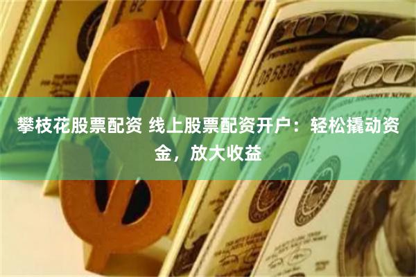 攀枝花股票配资 线上股票配资开户：轻松撬动资金，放大收益