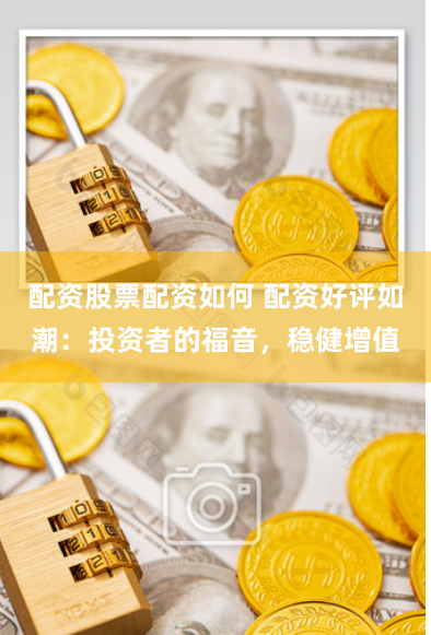 配资股票配资如何 配资好评如潮：投资者的福音，稳健增值