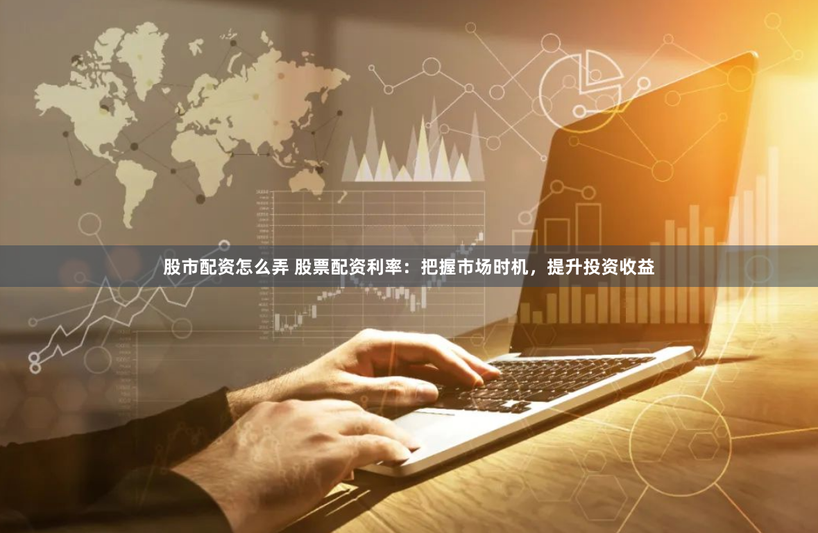 股市配资怎么弄 股票配资利率：把握市场时机，提升投资收益