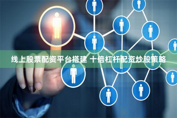 线上股票配资平台搭建 十倍杠杆配资炒股策略