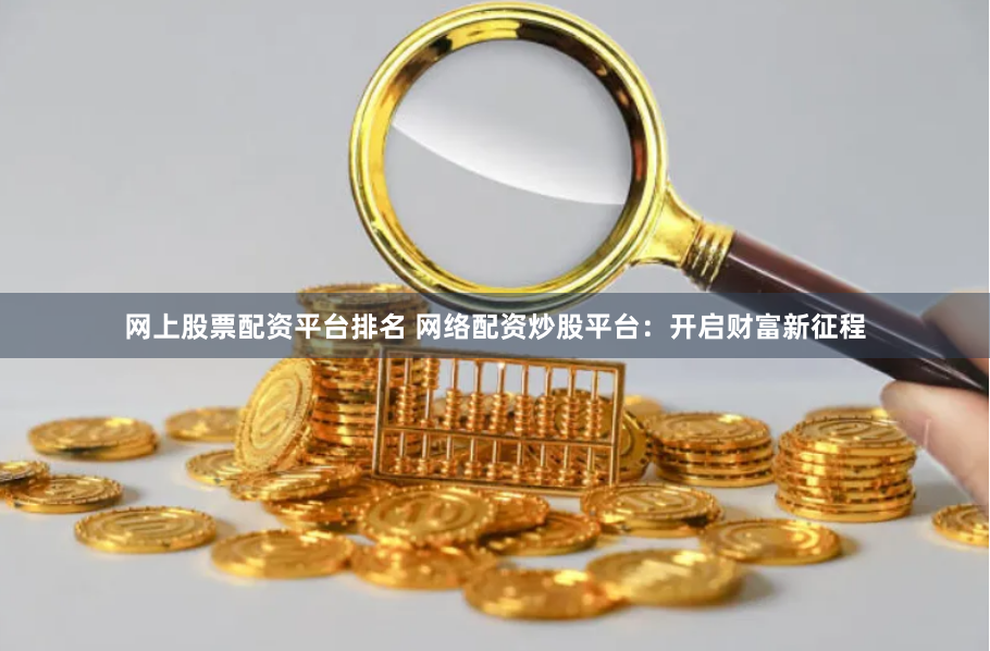 网上股票配资平台排名 网络配资炒股平台：开启财富新征程
