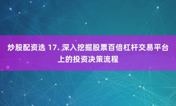 炒股配资选 17. 深入挖掘股票百倍杠杆交易平台上的投资决策流程