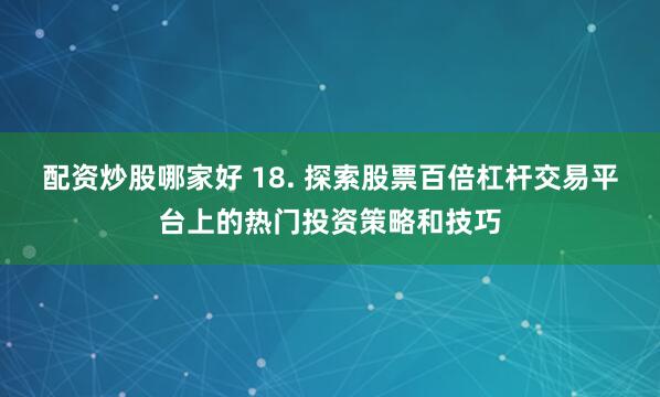 配资炒股哪家好 18. 探索股票百倍杠杆交易平台上的热门投资策略和技巧