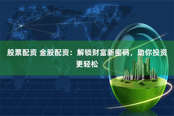 股票配资 金股配资：解锁财富新密码，助你投资更轻松
