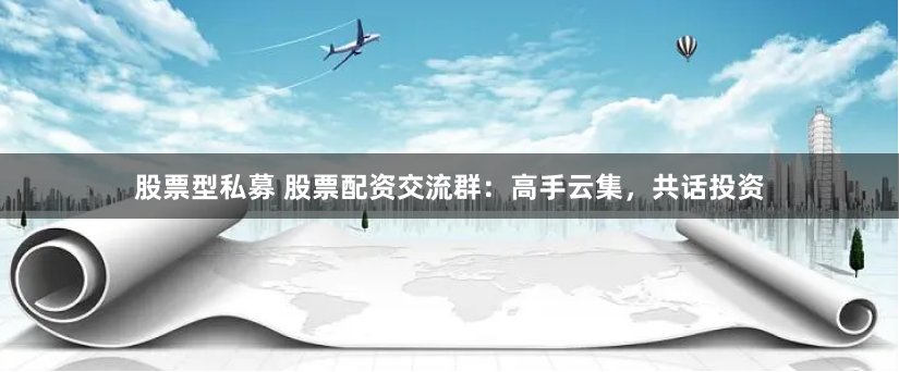 股票型私募 股票配资交流群：高手云集，共话投资