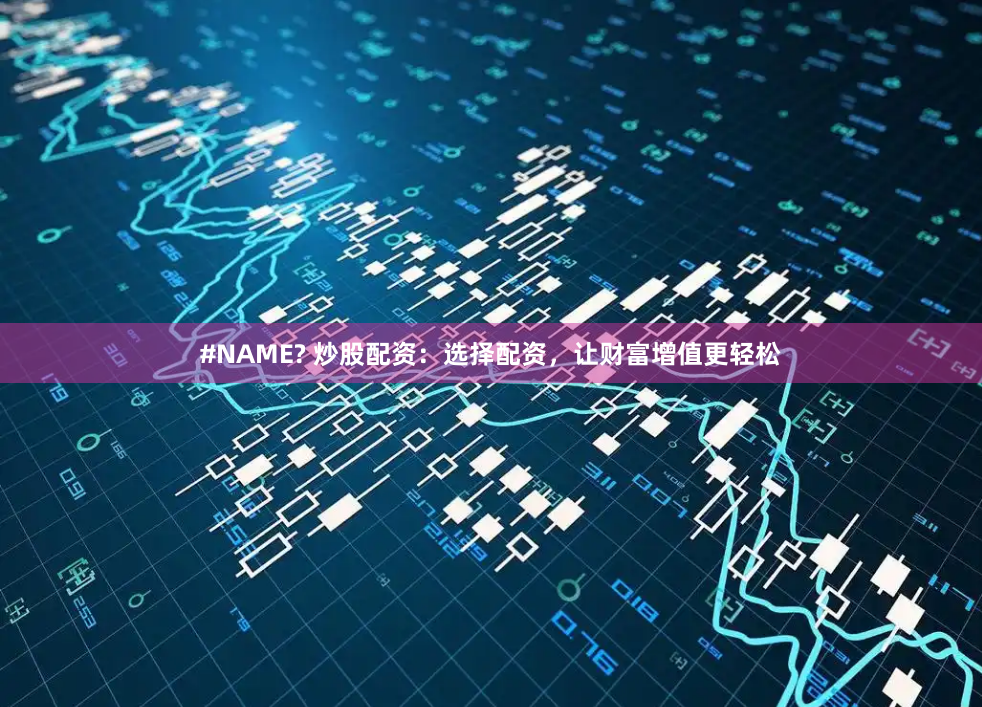 #NAME? 炒股配资：选择配资，让财富增值更轻松