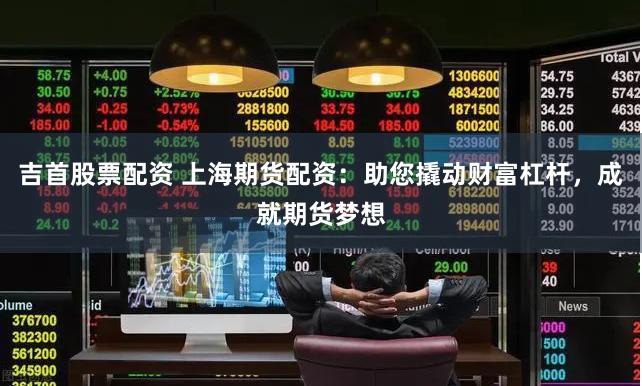 吉首股票配资 上海期货配资：助您撬动财富杠杆，成就期货梦想