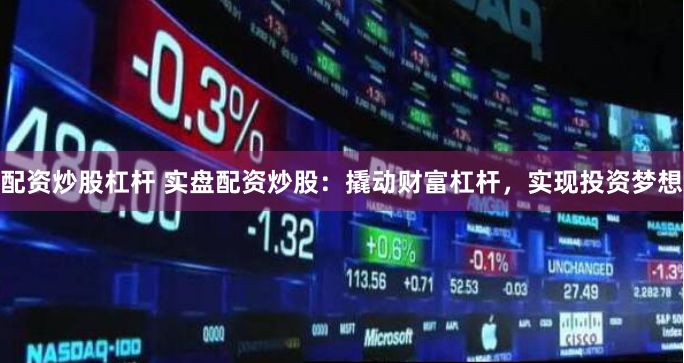 配资炒股杠杆 实盘配资炒股：撬动财富杠杆，实现投资梦想