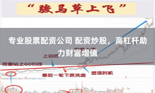 专业股票配资公司 配资炒股，高杠杆助力财富增值