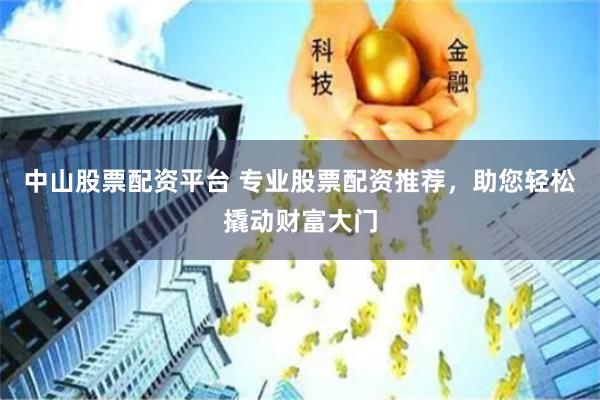 中山股票配资平台 专业股票配资推荐，助您轻松撬动财富大门