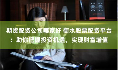 期货配资公司哪家好 衡水股票配资平台：助你把握投资机遇，实现财富增值