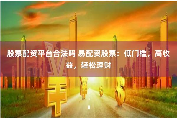 股票配资平台合法吗 易配资股票：低门槛，高收益，轻松理财