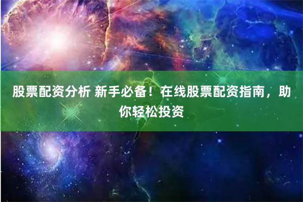 股票配资分析 新手必备！在线股票配资指南，助你轻松投资