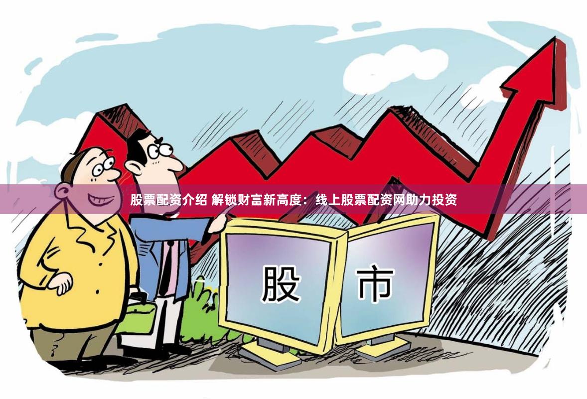 股票配资介绍 解锁财富新高度：线上股票配资网助力投资