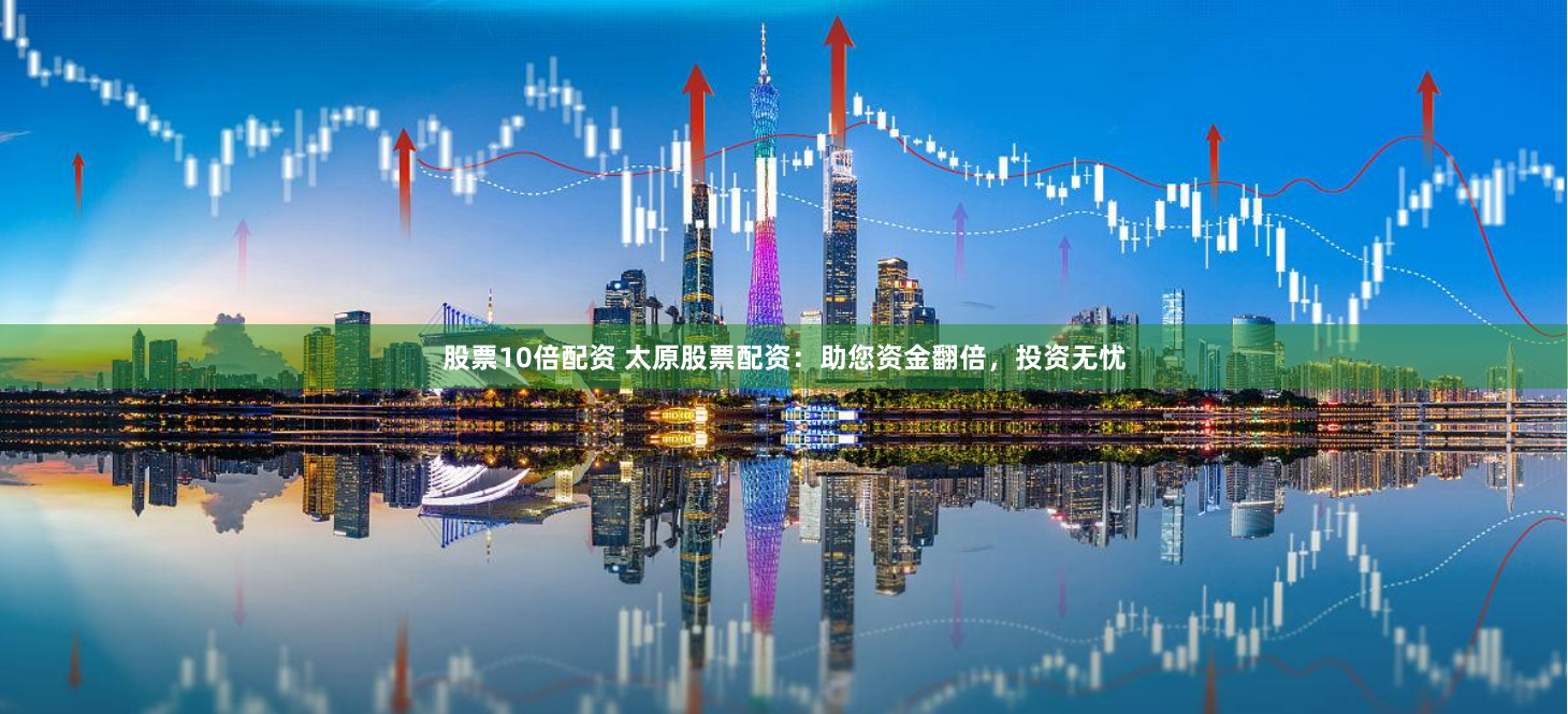 股票10倍配资 太原股票配资：助您资金翻倍，投资无忧
