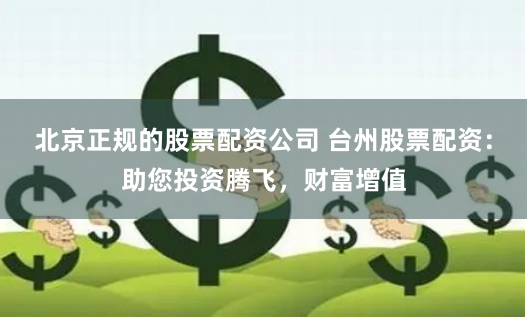 北京正规的股票配资公司 台州股票配资：助您投资腾飞，财富增值