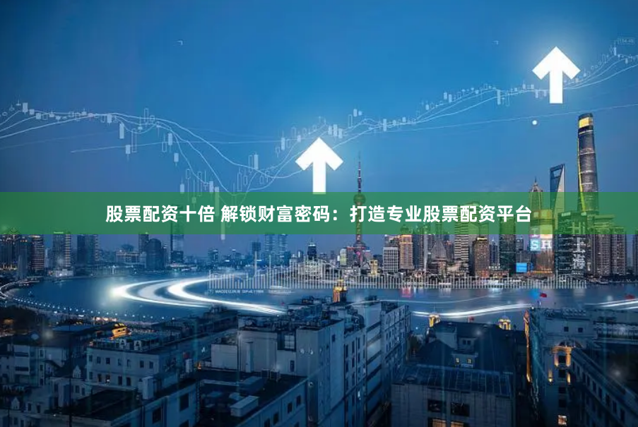 股票配资十倍 解锁财富密码：打造专业股票配资平台