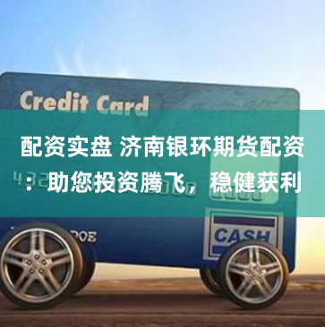 配资实盘 济南银环期货配资：助您投资腾飞，稳健获利