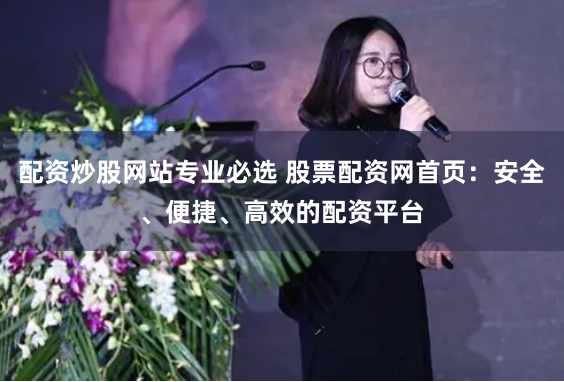 配资炒股网站专业必选 股票配资网首页：安全、便捷、高效的配资平台