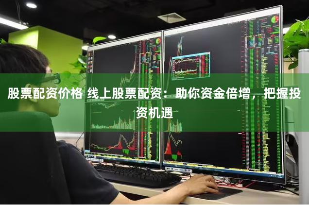 股票配资价格 线上股票配资：助你资金倍增，把握投资机遇