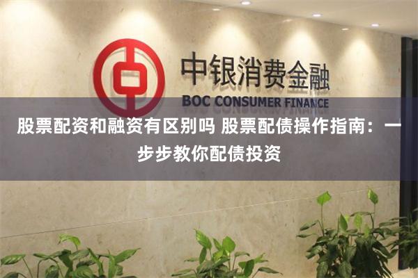 股票配资和融资有区别吗 股票配债操作指南：一步步教你配债投资
