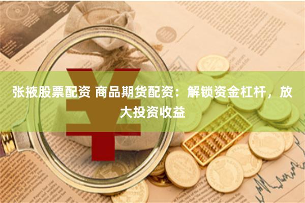 张掖股票配资 商品期货配资：解锁资金杠杆，放大投资收益