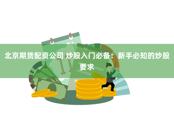 北京期货配资公司 炒股入门必备：新手必知的炒股要求