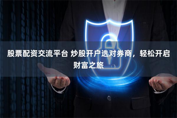 股票配资交流平台 炒股开户选对券商，轻松开启财富之旅