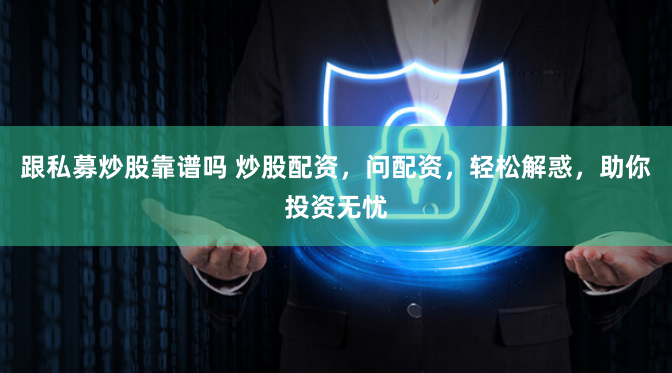 跟私募炒股靠谱吗 炒股配资，问配资，轻松解惑，助你投资无忧