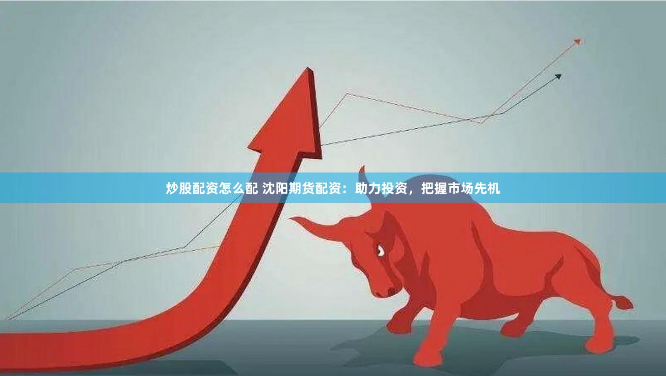 炒股配资怎么配 沈阳期货配资：助力投资，把握市场先机