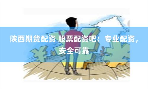 陕西期货配资 股票配资吧：专业配资，安全可靠