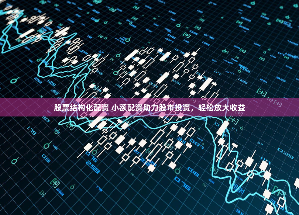 股票结构化配资 小额配资助力股市投资，轻松放大收益