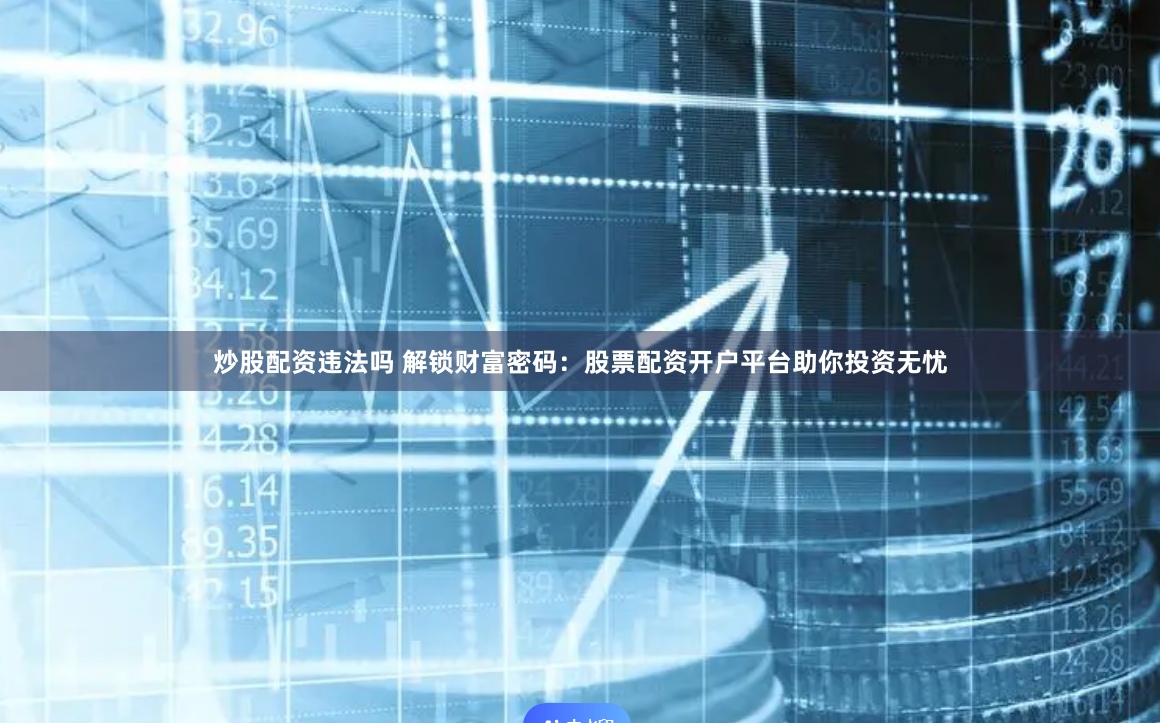 炒股配资违法吗 解锁财富密码：股票配资开户平台助你投资无忧