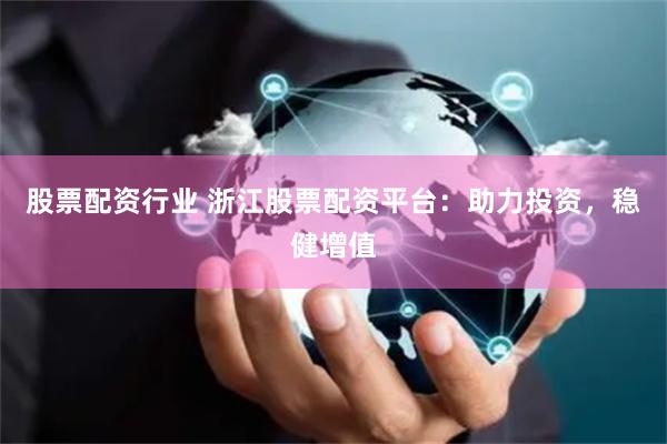 股票配资行业 浙江股票配资平台：助力投资，稳健增值