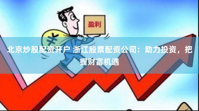 北京炒股配资开户 浙江股票配资公司：助力投资，把握财富机遇