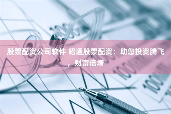 股票配资公司软件 昭通股票配资：助您投资腾飞，财富倍增