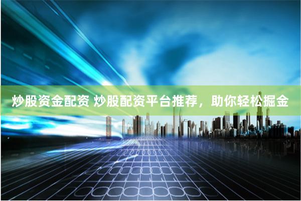 炒股资金配资 炒股配资平台推荐，助你轻松掘金