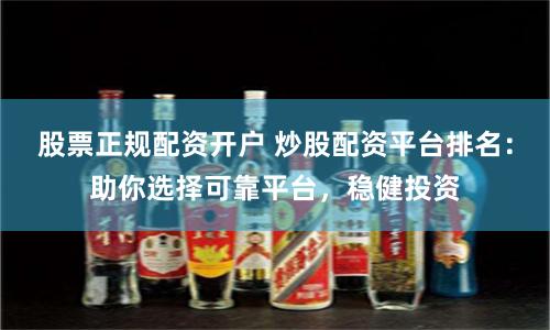 股票正规配资开户 炒股配资平台排名：助你选择可靠平台，稳健投资