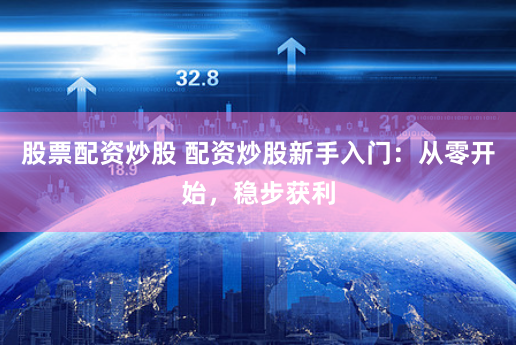 股票配资炒股 配资炒股新手入门：从零开始，稳步获利