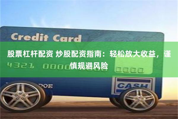 股票杠杆配资 炒股配资指南：轻松放大收益，谨慎规避风险