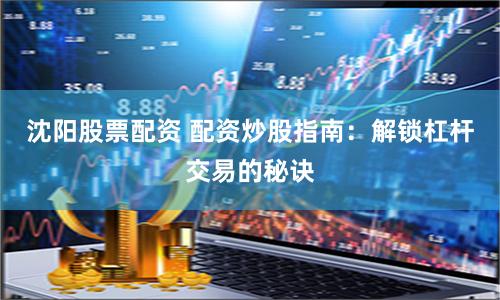 沈阳股票配资 配资炒股指南：解锁杠杆交易的秘诀