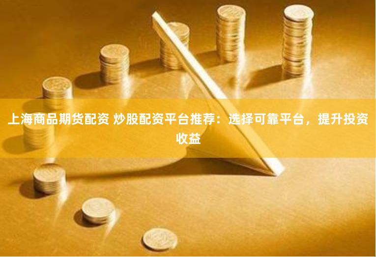 上海商品期货配资 炒股配资平台推荐：选择可靠平台，提升投资收益
