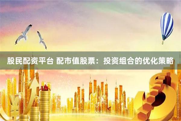 股民配资平台 配市值股票：投资组合的优化策略