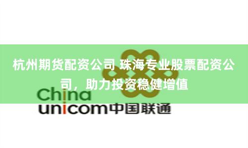杭州期货配资公司 珠海专业股票配资公司，助力投资稳健增值