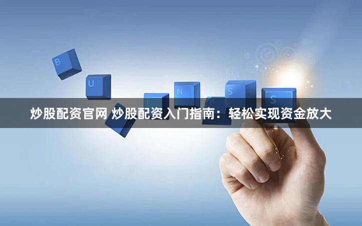 炒股配资官网 炒股配资入门指南：轻松实现资金放大