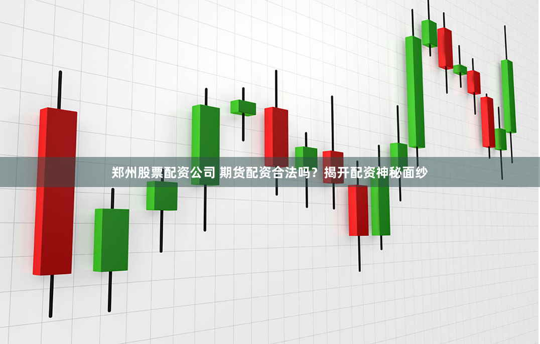 郑州股票配资公司 期货配资合法吗？揭开配资神秘面纱