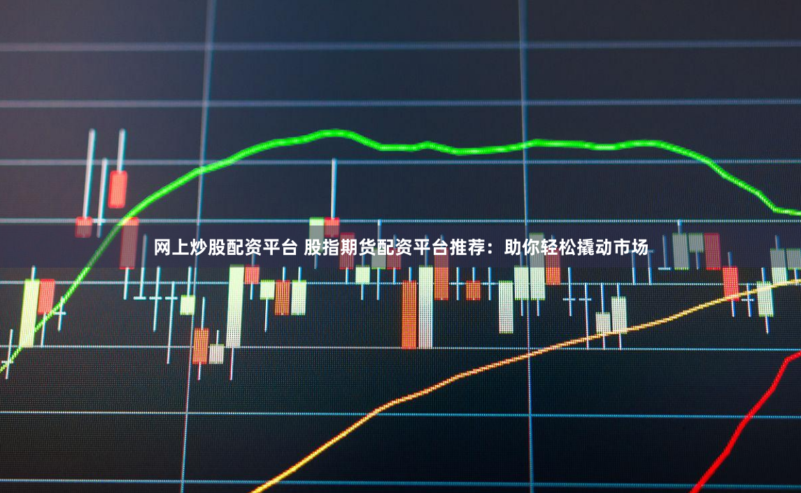 网上炒股配资平台 股指期货配资平台推荐：助你轻松撬动市场